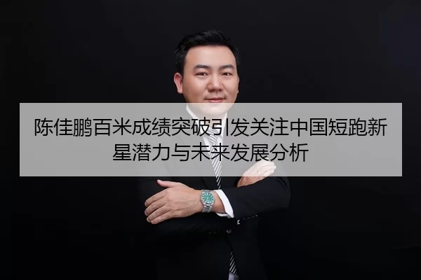 陈佳鹏百米成绩突破引发关注中国短跑新星潜力与未来发展分析 | jiuyou