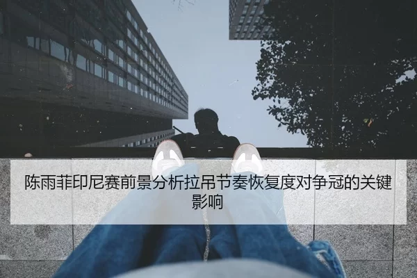 陈雨菲印尼赛前景分析拉吊节奏恢复度对争冠的关键影响（jiuyou）