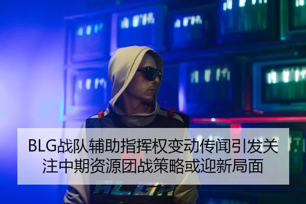 BLG战队辅助指挥权变动传闻引发关注中期资源团战策略或迎新局面