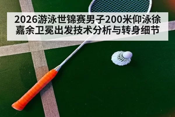 2026游泳世锦赛男子200米仰泳徐嘉余卫冕出发技术分析与转身细节（jiuyou）