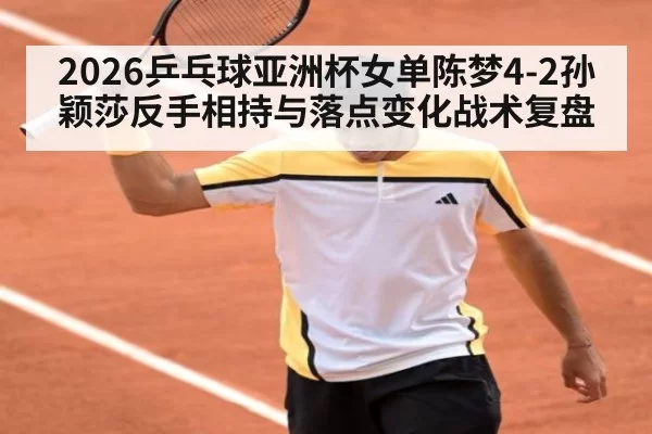 2026乒乓球亚洲杯女单陈梦4-2孙颖莎反手相持与落点变化战术复盘（jiuyou）