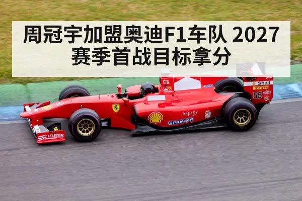 周冠宇加盟奥迪F1车队 2027赛季首战目标拿分（jiuyou）