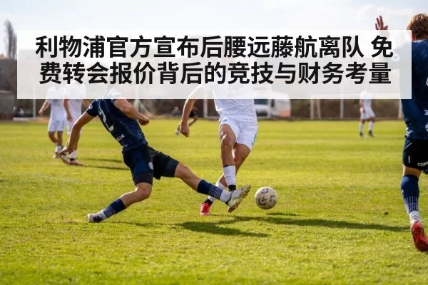 利物浦官方宣布后腰远藤航离队 免费转会报价背后的竞技与财务考量