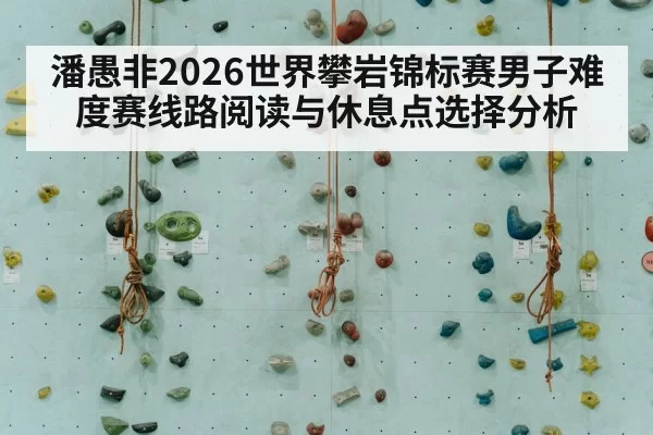 潘愚非2026世界攀岩锦标赛男子难度赛线路阅读与休息点选择分析