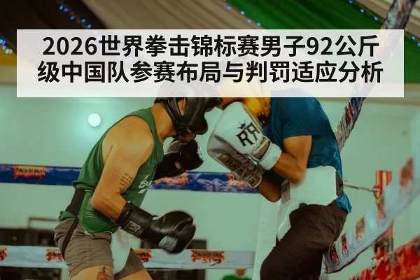 2026世界拳击锦标赛男子92公斤级中国队参赛布局与判罚适应分析