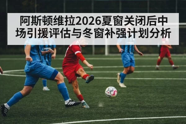 阿斯顿维拉2026夏窗关闭后中场引援评估与冬窗补强计划分析 | jiuyou